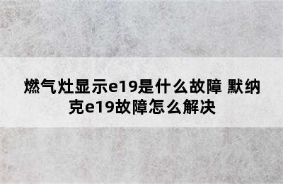 燃气灶显示e19是什么故障 默纳克e19故障怎么解决